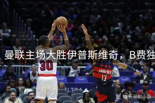 曼联主场大胜伊普斯维奇，B费独中三元助队迎开门红