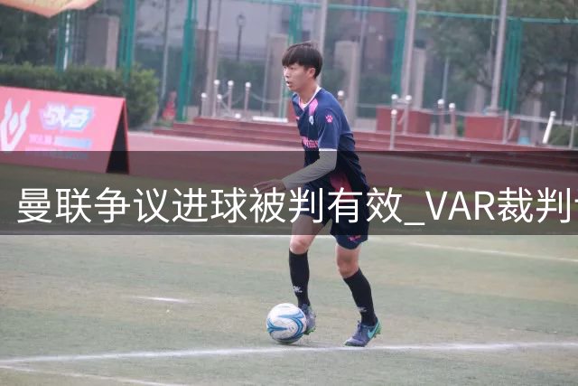 曼联争议进球被判有效 VAR裁判详解马奎尔手球判罚依据