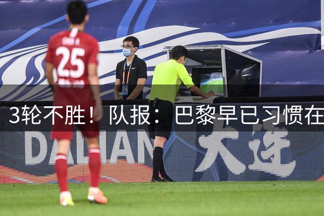 3轮不胜！队报：巴黎早已习惯在国内碾压对手 赛程做理由说不过去